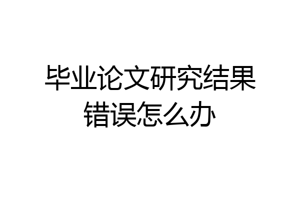 毕业论文研究结果错误怎么办