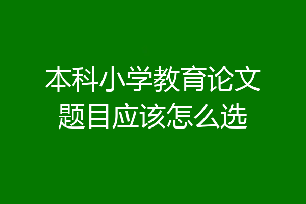 本科小学教育论文题目应该怎么选