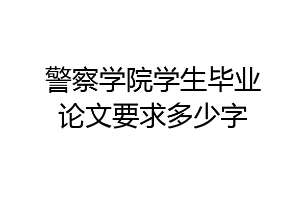 警察学院学生毕业论文要求多少字