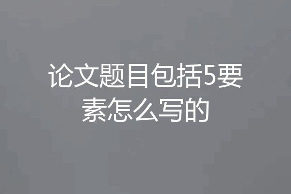 论文题目包括5要素怎么写的