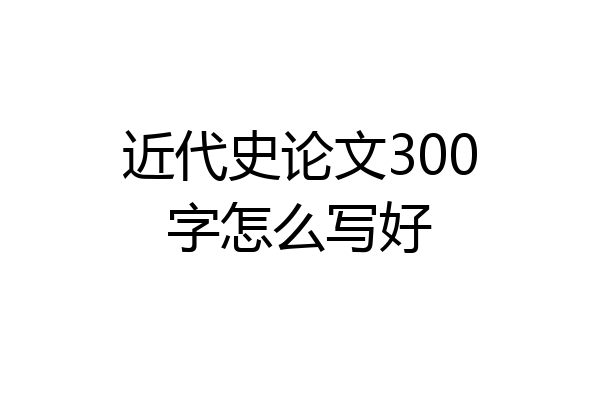 近代史论文300字怎么写好