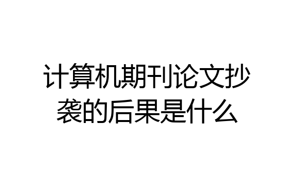 计算机期刊论文抄袭的后果是什么