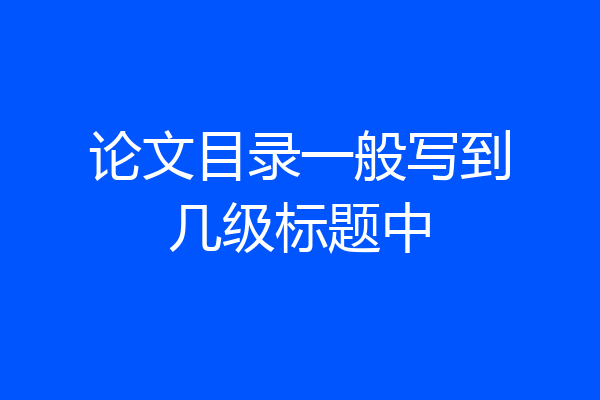 论文目录一般写到几级标题中
