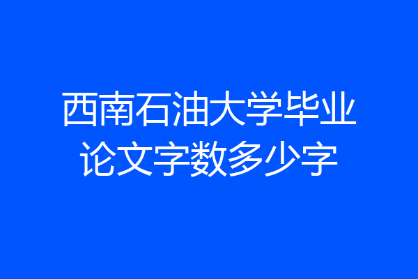 西南石油大学毕业论文字数多少字