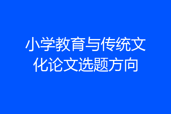 小学教育与传统文化论文选题方向