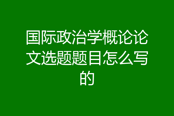 国际政治学概论论文选题题目怎么写的