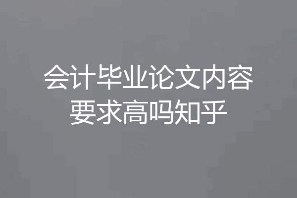 会计毕业论文内容要求高吗知乎
