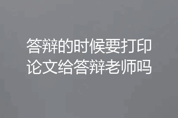 答辩的时候要打印论文给答辩老师吗