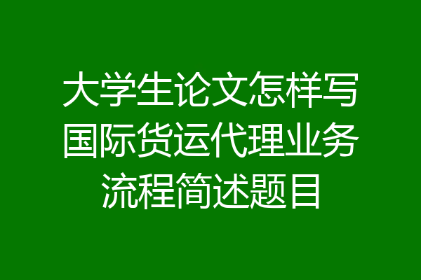 大学生论文怎样写国际货运代理业务流程简述题目
