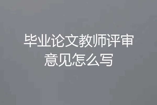 毕业论文教师评审意见怎么写