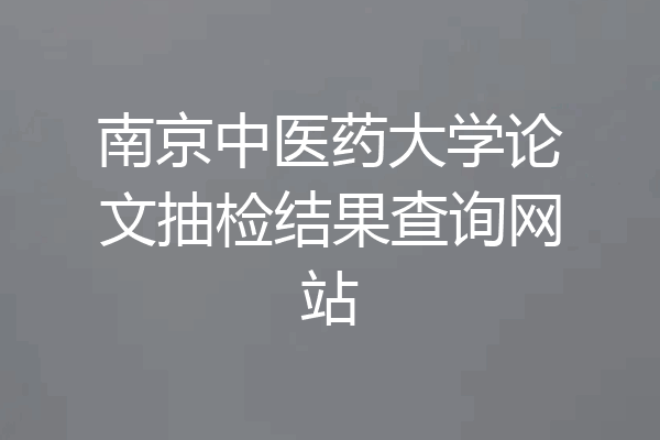 南京中医药大学论文抽检结果查询网站