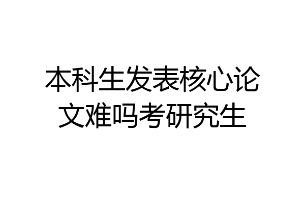 本科生发表核心论文难吗考研究生