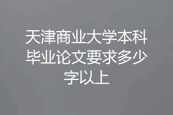 天津商业大学本科毕业论文要求多少字以上