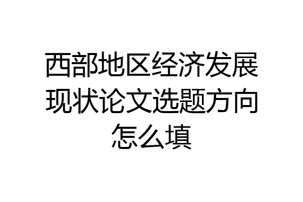 西部地区经济发展现状论文选题方向怎么填