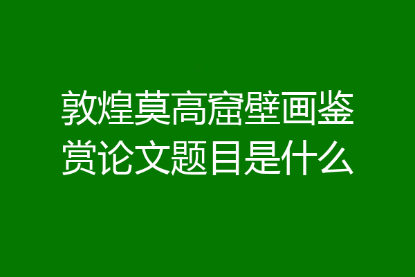敦煌莫高窟壁画鉴赏论文题目是什么
