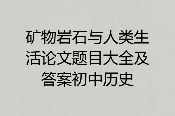 矿物岩石与人类生活论文题目大全及答案初中历史