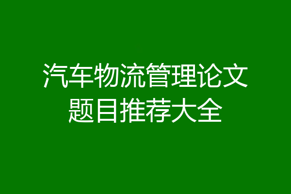汽车物流管理论文题目推荐大全
