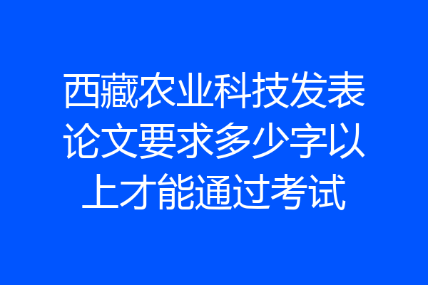 西藏农业科技发表论文要求多少字以上才能通过考试