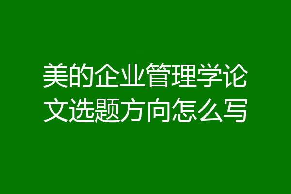 美的企业管理学论文选题方向怎么写