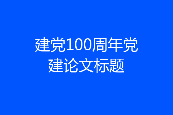 建党100周年党建论文标题