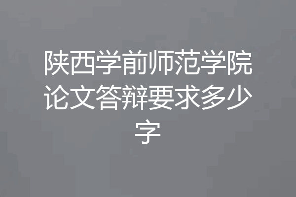 陕西学前师范学院论文答辩要求多少字