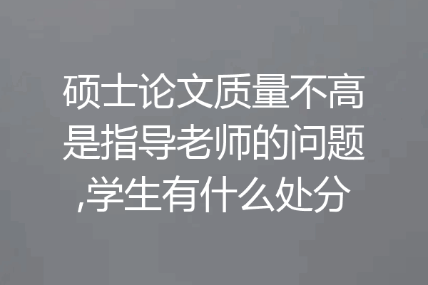 硕士论文质量不高是指导老师的问题,学生有什么处分