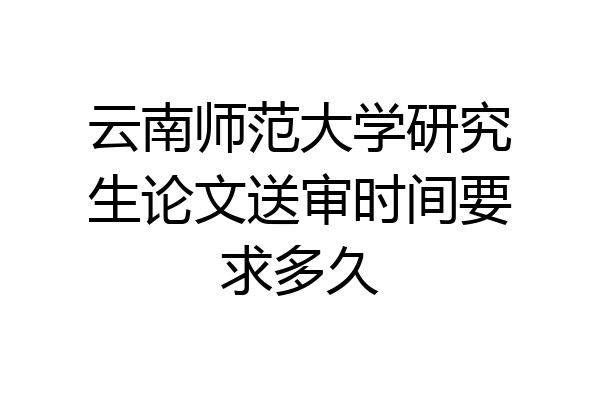 云南师范大学研究生论文送审时间要求多久