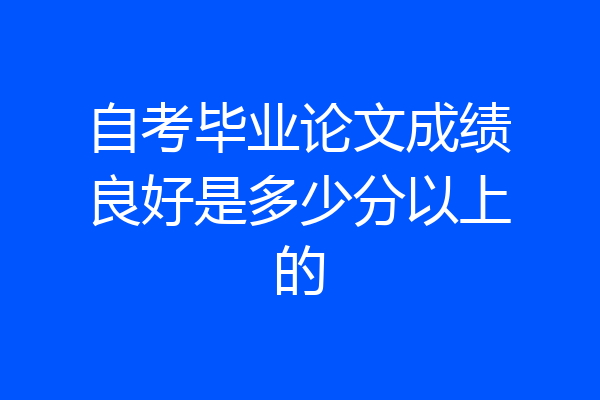 自考毕业论文成绩良好是多少分以上的
