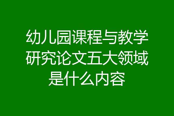 幼儿园课程与教学研究论文五大领域是什么内容