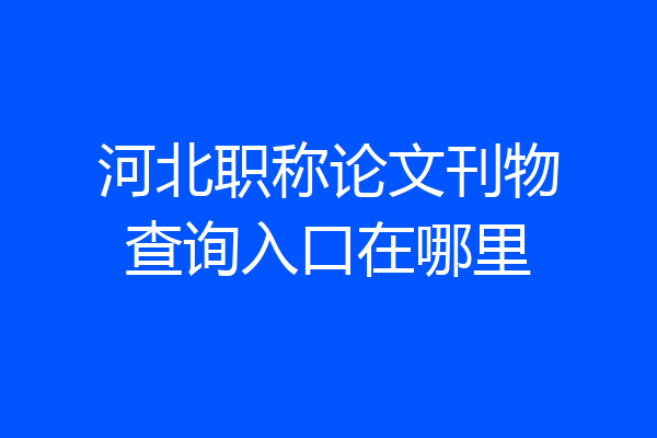 河北职称论文刊物查询入口在哪里