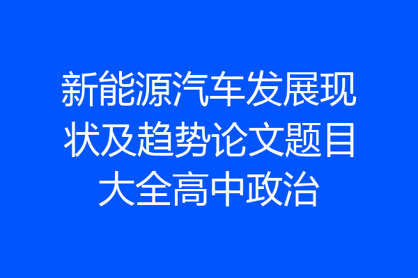 新能源汽车发展现状及趋势论文题目大全高中政治