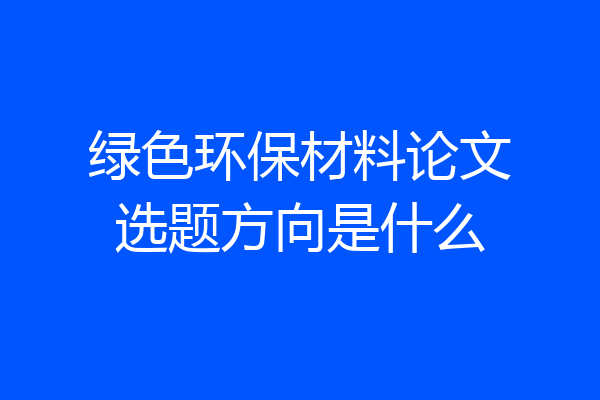 绿色环保材料论文选题方向是什么