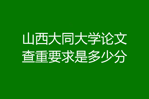 山西大同大学论文查重要求是多少分