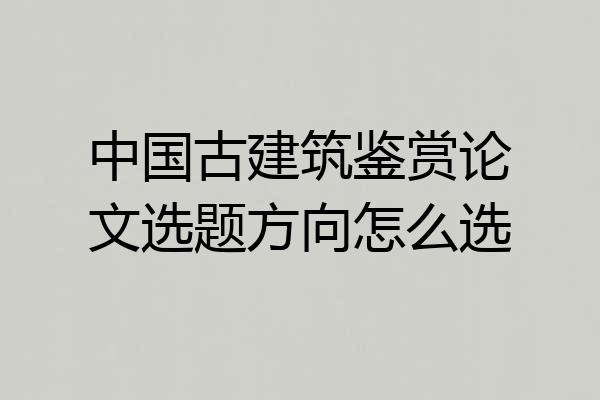 中国古建筑鉴赏论文选题方向怎么选