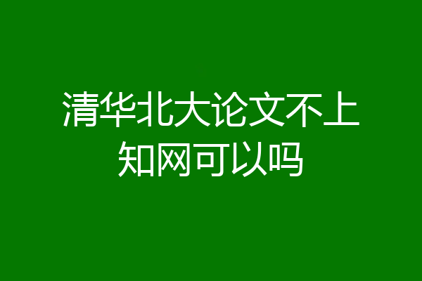 清华北大论文不上知网可以吗