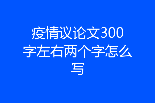 疫情议论文300字左右两个字怎么写