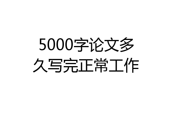 5000字论文多久写完正常工作