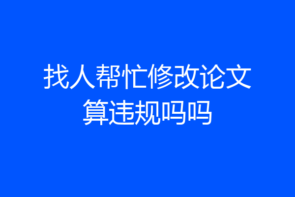 找人帮忙修改论文算违规吗吗