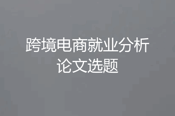 跨境电商就业分析论文选题