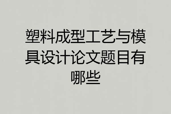 塑料成型工艺与模具设计论文题目有哪些