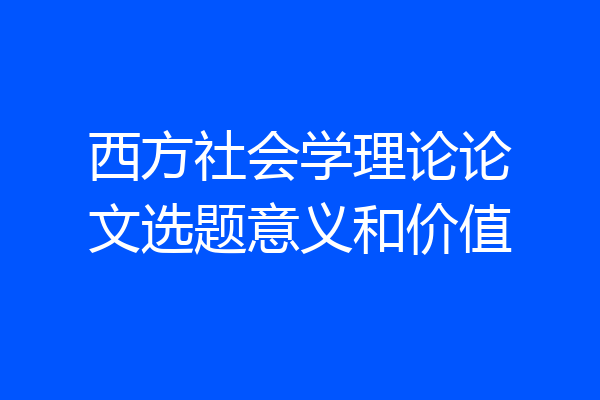 西方社会学理论论文选题意义和价值