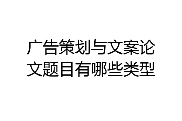 广告策划与文案论文题目有哪些类型