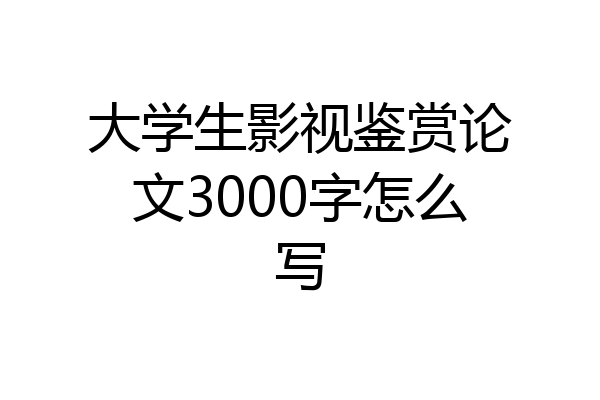 大学生影视鉴赏论文3000字怎么写