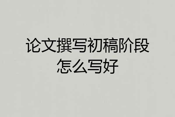 论文撰写初稿阶段怎么写好