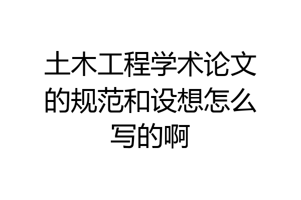 土木工程学术论文的规范和设想怎么写的啊