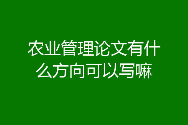 农业管理论文有什么方向可以写嘛