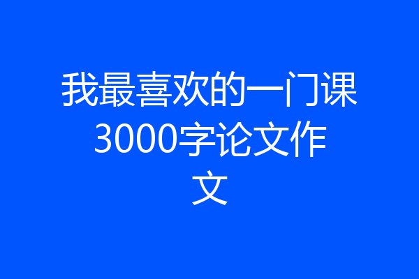 我最喜欢的一门课3000字论文作文