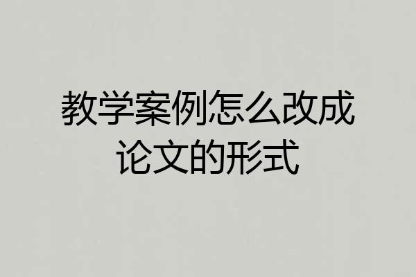 教学案例怎么改成论文的形式