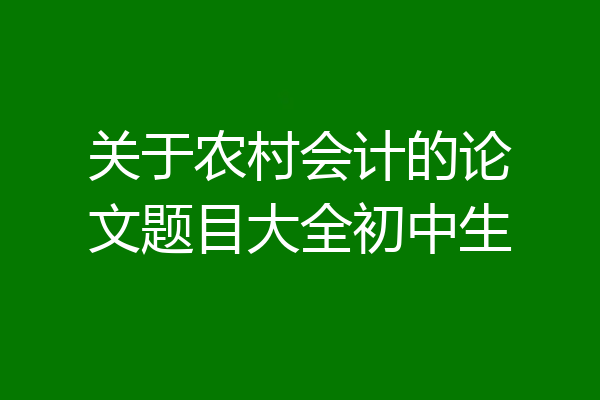 关于农村会计的论文题目大全初中生