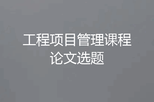 工程项目管理课程论文选题